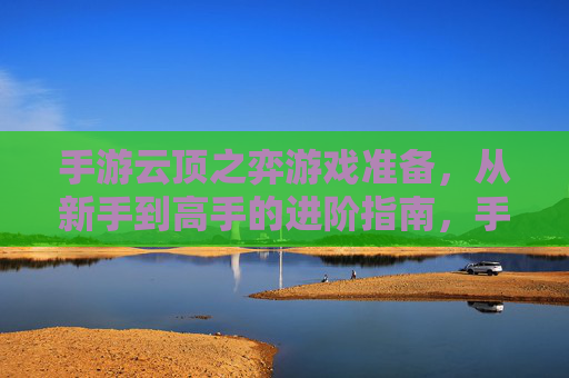 手游云顶之弈游戏准备,从新手到高手的进阶指南,手游云顶之弈,从新手到高手的进阶全攻略