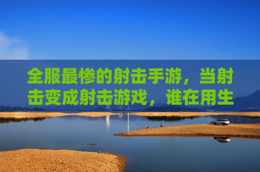 全服最惨的射击手游,当射击变成射击游戏,谁在用生命玩命?