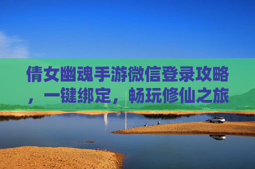 倩女幽魂手游微信登录攻略，一键绑定，畅玩修仙之旅，社交互动更轻松，倩女幽魂手游微信登录攻略，一键绑定，畅玩修仙之旅，社交互动更轻松