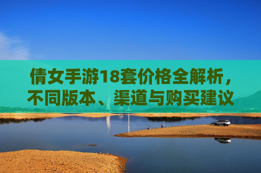 倩女手游18套价格全解析,不同版本、渠道与购买建议