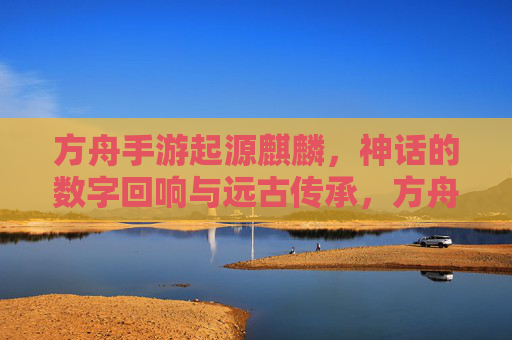 方舟手游起源麒麟,神话的数字回响与远古传承,方舟手游起源麒麟,神话的数字回响与远古传承
