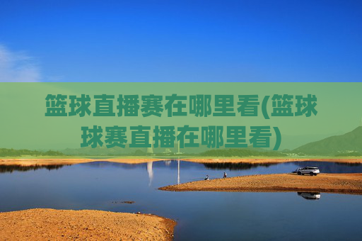 篮球直播赛在哪里看(篮球球赛直播在哪里看)
