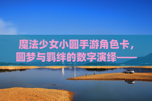 魔法少女小圆手游角色卡，圆梦与羁绊的数字演绎——从角色设定到游戏机制的深度解析，魔法少女小圆手游角色卡，圆梦与羁绊的数字演绎——从角色设定到游戏机制的深度解析