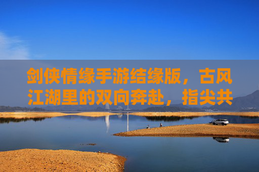 剑侠情缘手游结缘版，古风江湖里的双向奔赴，指尖共谱侠侣情缘，剑侠情缘手游结缘版，古风江湖双向奔赴，指尖共谱侠侣情缘
