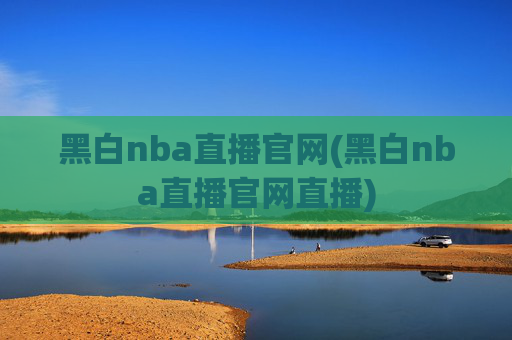 黑白nba直播官网(黑白nba直播官网直播)