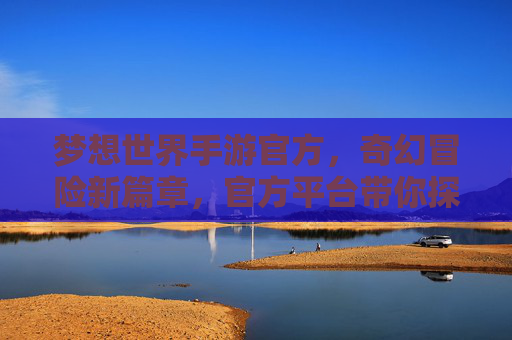 梦想世界手游官方，奇幻冒险新篇章，官方平台带你探索无限可能