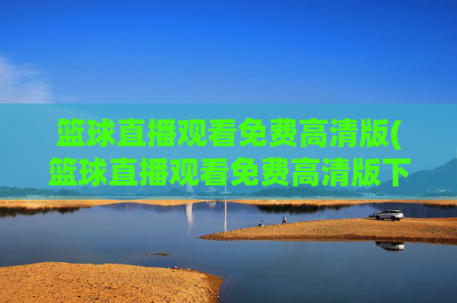 篮球直播观看免费高清版(篮球直播观看免费高清版下载)