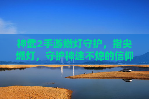 神武2手游燃灯守护，指尖燃灯，守护神途不熄的信仰之光，神武2燃灯守护，指尖燃灯，守护神途不熄的信仰之光