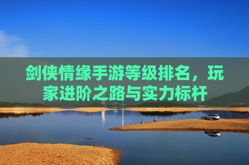剑侠情缘手游等级排名，玩家进阶之路与实力标杆