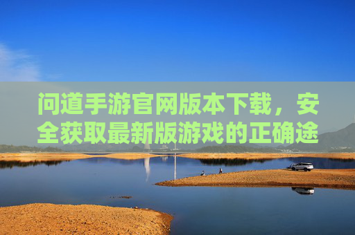 问道手游官网版本下载,安全获取最新版游戏的正确途径