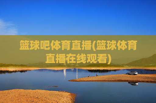篮球吧体育直播(篮球体育直播在线观看)