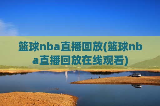 篮球nba直播回放(篮球nba直播回放在线观看)