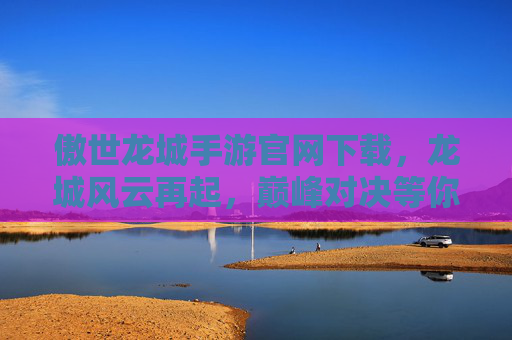傲世龙城手游官网下载，龙城风云再起，巅峰对决等你来战！