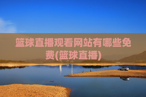 篮球直播观看网站有哪些免费(篮球直播)