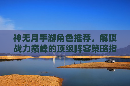 神无月手游角色推荐，解锁战力巅峰的顶级阵容策略指南