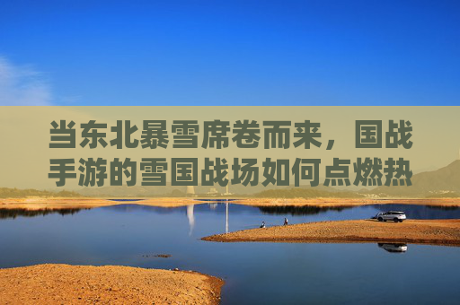 当东北暴雪席卷而来,国战手游的雪国战场如何点燃热血?——东北暴雪来了,国战手游的冰雪史诗