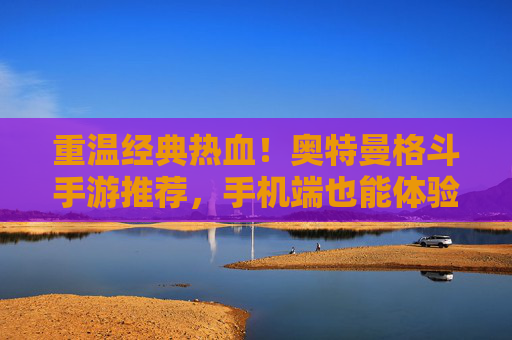 重温经典热血！奥特曼格斗手游推荐，手机端也能体验原汁原味打斗，经典角色与炫酷技能碰撞的极致体验，重温经典热血！奥特曼格斗手游推荐，手机端原汁原味打斗，经典角色与炫酷技能碰撞的极致体验