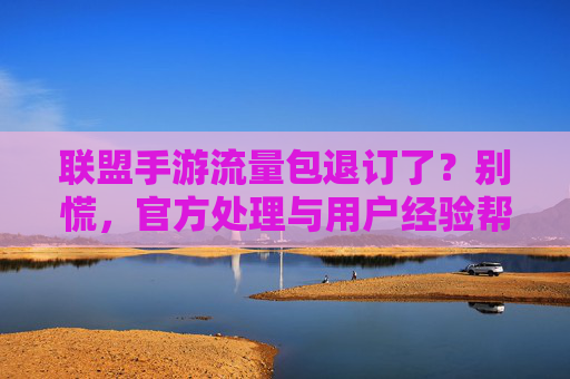 联盟手游流量包退订了？别慌，官方处理与用户经验帮你挽回游戏体验，联盟手游流量包退订了？别慌，官方处理与用户经验帮你挽回游戏体验