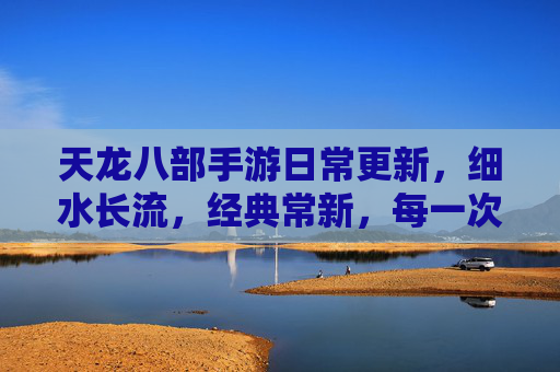天龙八部手游日常更新，细水长流，经典常新，每一次小步前行，都是对江湖的温柔守护