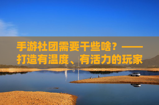 手游社团需要干些啥？——打造有温度、有活力的玩家社区指南