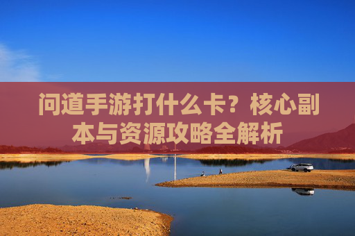 问道手游打什么卡?核心副本与资源攻略全解析