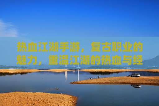 热血江湖手游,复古职业的魅力,重温江湖的热血与经典