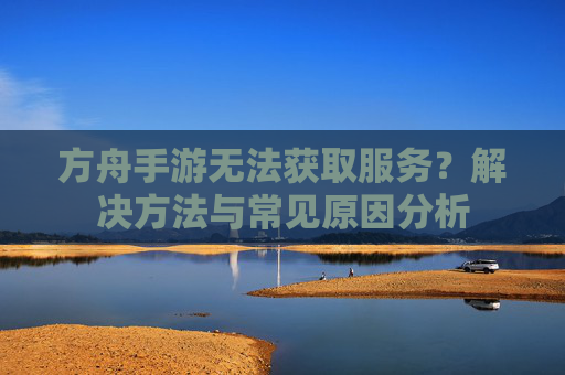 方舟手游无法获取服务?解决方法与常见原因分析