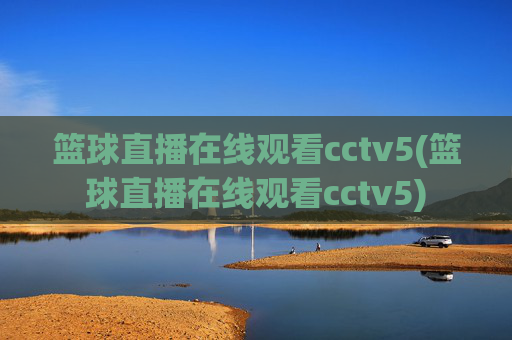 篮球直播在线观看cctv5(篮球直播在线观看cctv5)