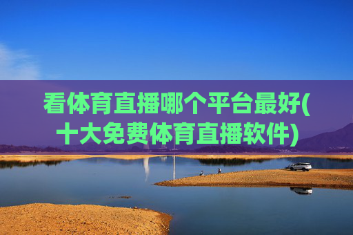 看体育直播哪个平台最好(十大免费体育直播软件)