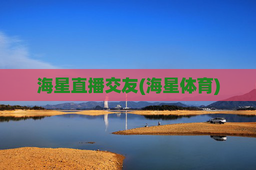 海星直播交友(海星体育)