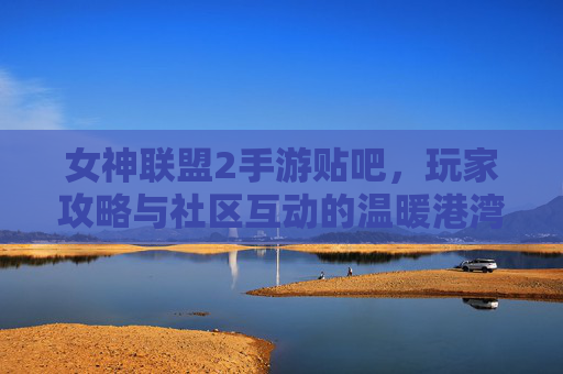 女神联盟2手游贴吧,玩家攻略与社区互动的温暖港湾,女神联盟2手游贴吧,玩家攻略与社区互动的温暖港湾