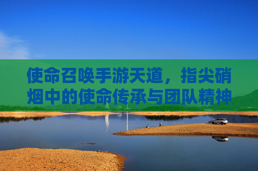使命召唤手游天道，指尖硝烟中的使命传承与团队精神