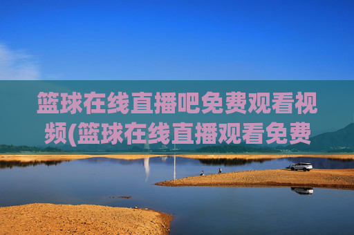 篮球在线直播吧免费观看视频(篮球在线直播观看免费高清)