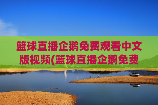 篮球直播企鹅免费观看中文版视频(篮球直播企鹅免费观看中文版视频下载)