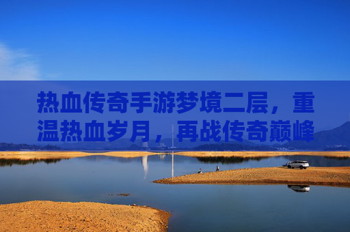 热血传奇手游梦境二层,重温热血岁月,再战传奇巅峰