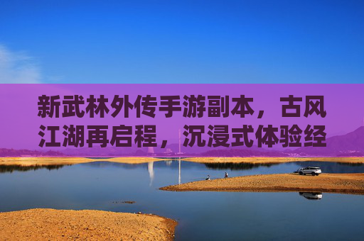 新武林外传手游副本，古风江湖再启程，沉浸式体验经典剧情新篇章