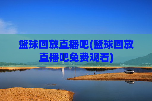 篮球回放直播吧(篮球回放直播吧免费观看)