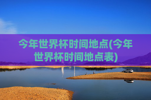 今年世界杯时间地点(今年世界杯时间地点表)