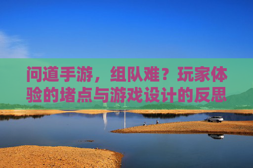 问道手游,组队难?玩家体验的堵点与游戏设计的反思