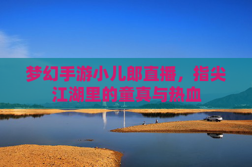 梦幻手游小儿郎直播,指尖江湖里的童真与热血