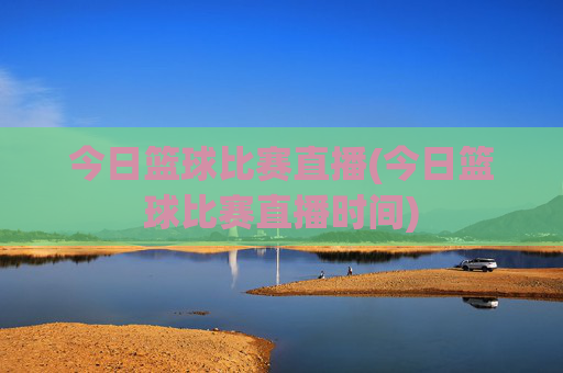 今日篮球比赛直播(今日篮球比赛直播时间)