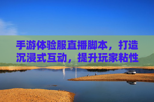 手游体验服直播脚本,打造沉浸式互动,提升玩家粘性全攻略,手游体验服直播脚本,沉浸式互动设计,玩家粘性提升全攻略