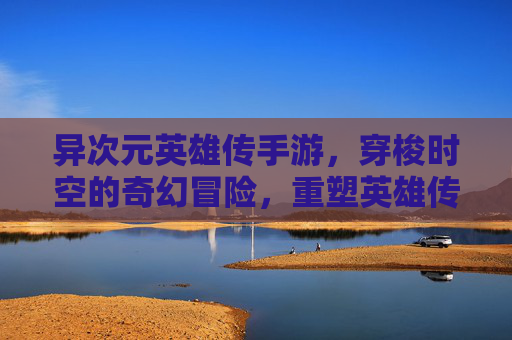 异次元英雄传手游,穿梭时空的奇幻冒险,重塑英雄传奇