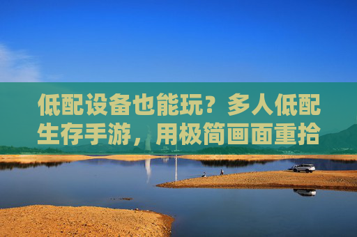 低配设备也能玩？多人低配生存手游，用极简画面重拾原始生存乐趣