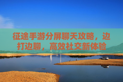 征途手游分屏聊天攻略，边打边聊，高效社交新体验