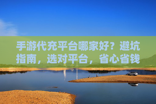 手游代充平台哪家好?避坑指南,选对平台,省心省钱还安全