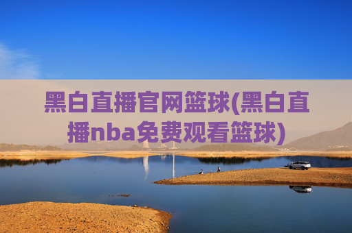 黑白直播官网篮球(黑白直播nba免费观看篮球)