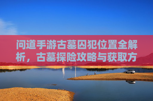 问道手游古墓囚犯位置全解析，古墓探险攻略与获取方法