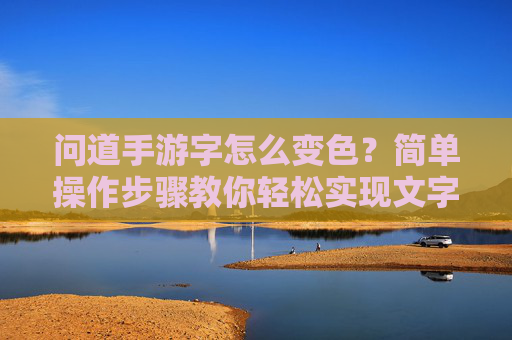 问道手游字怎么变色？简单操作步骤教你轻松实现文字颜色自定义