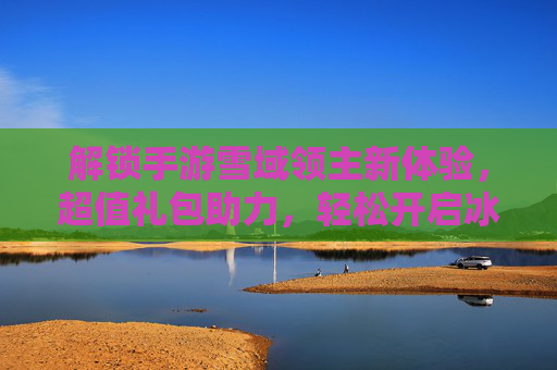 解锁手游雪域领主新体验，超值礼包助力，轻松开启冰雪王国冒险之旅，解锁手游雪域领主新体验，超值礼包助力，轻松开启冰雪王国冒险之旅